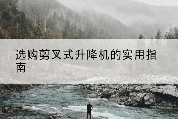 兴安盟剪叉式升降机怎么选-选购剪叉式升降机的实用指南