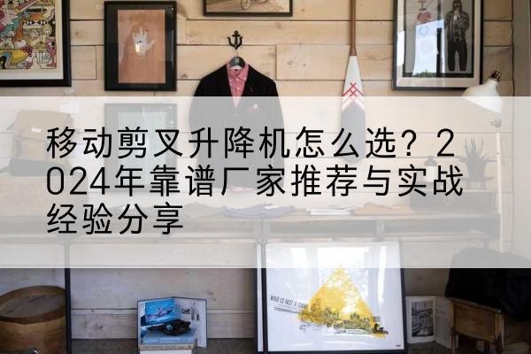 兴安盟升降平台厂家推荐-移动剪叉升降机怎么选?2024年靠谱厂家推荐与实战经验分享