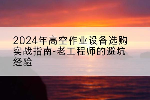 兴安盟高空作业升降机厂家推荐-2024年高空作业设备选购实战指南-老工程师的避坑经验