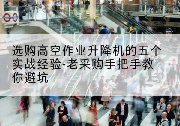 兴安盟高空作业升降机厂家-选购高空作业升降机的五个实战经验-老采购手把手教你避坑
