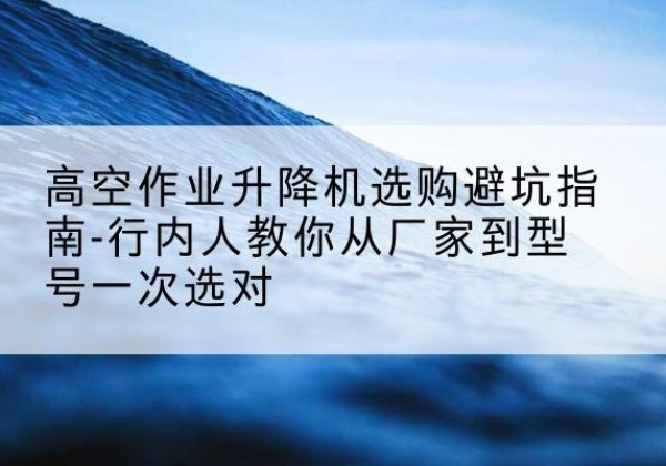 兴安盟升降平台厂家-高空作业升降机选购避坑指南-行内人教你从厂家到型号一次选对