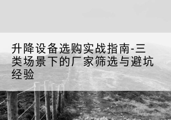 兴安盟移动式升降机厂家推荐-升降设备选购实战指南-三类场景下的厂家筛选与避坑经验