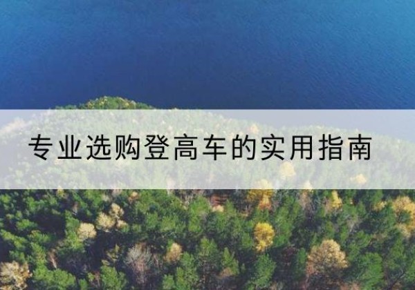 兴安盟电动登高车厂家推荐-专业选购登高车的实用指南