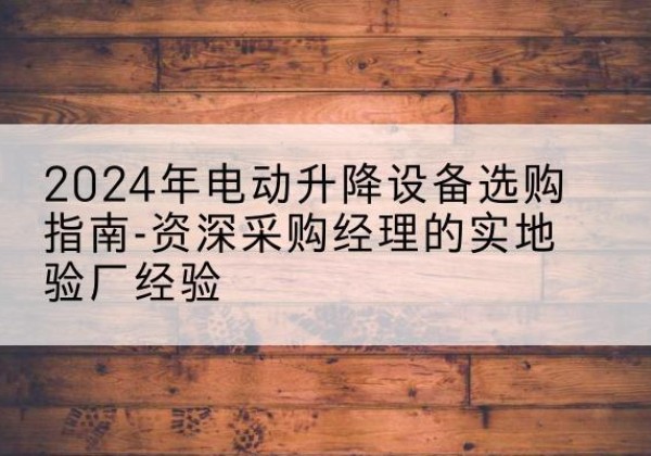 兴安盟电动剪叉升降平台厂家-2024年电动升降设备选购指南-资深采购经理的实地验厂经验