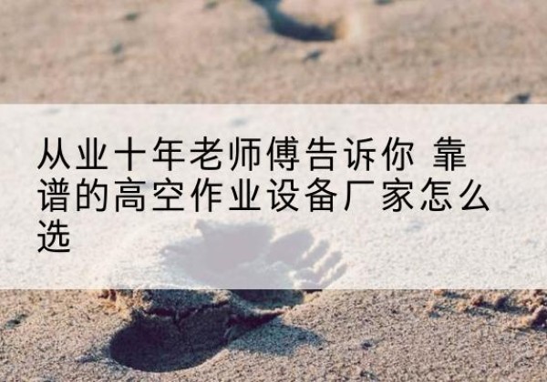 兴安盟高空作业升降机厂家推荐-从业十年老师傅告诉你 靠谱的高空作业设备厂家怎么选