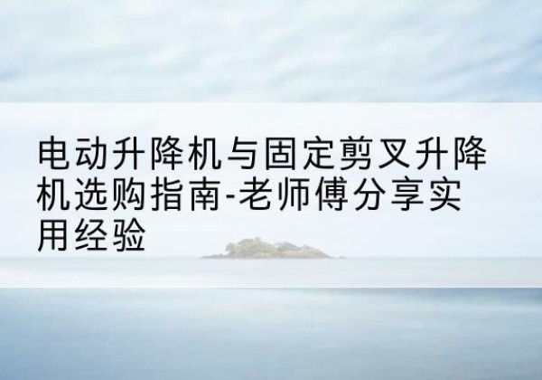 兴安盟电动升降机怎么选-电动升降机与固定剪叉升降机选购指南-老师傅分享实用经验