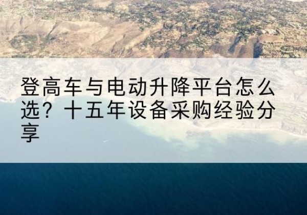 兴安盟登高车厂家厂家-登高车与电动升降平台怎么选？十五年设备采购经验分享