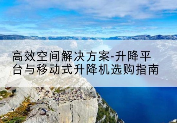 兴安盟升降平台厂家-*空间解决方案-升降平台与移动式升降机选购指南