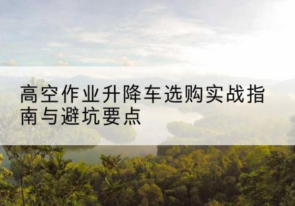 兴安盟升降车怎么选-高空作业升降车选购实战指南与避坑要点