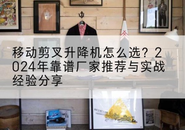 兴安盟升降平台厂家推荐-移动剪叉升降机怎么选？2024年靠谱厂家推荐与实战经验分享
