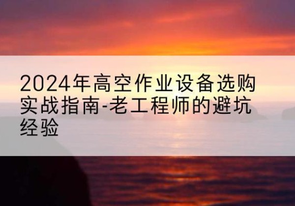 兴安盟高空作业升降机厂家推荐-2024年高空作业设备选购实战指南-老工程师的避坑经验